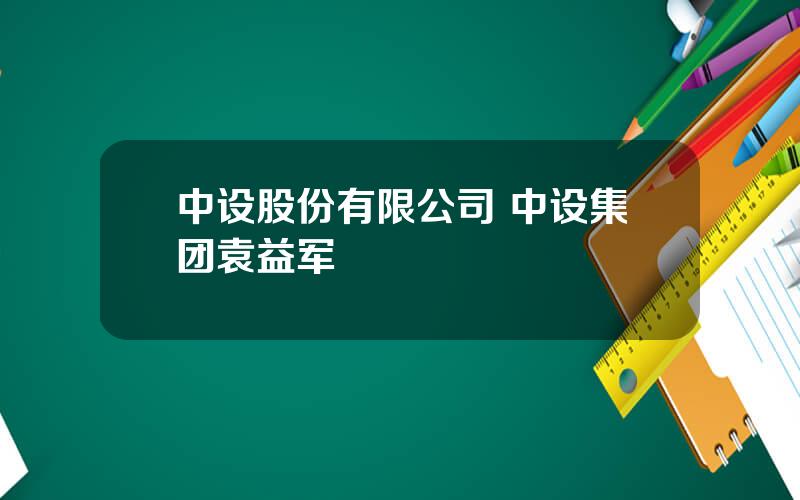 中设股份有限公司 中设集团袁益军